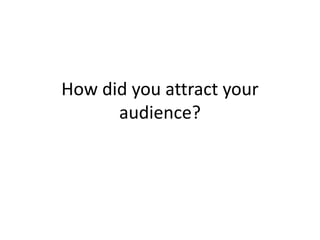 How did you attract your
audience?
 