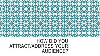HOW DID YOU 
ATTRACT/ADDRESS YOUR 
AUDIENCE? 
 