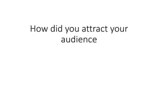 How did you attract your 
audience 
 