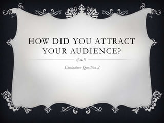 HOW DID YOU ATTRACT
  YOUR AUDIENCE?
      Evaluation Question 2
 