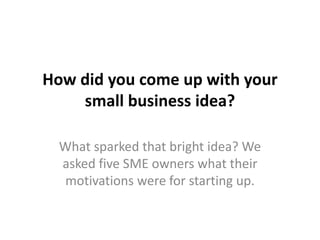 How did you come up with your
small business idea?
What sparked that bright idea? We
asked five SME owners what their
motivations were for starting up.
 