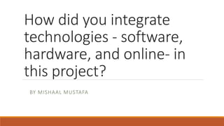 How did you integrate
technologies - software,
hardware, and online- in
this project?
BY MISHAAL MUSTAFA
 