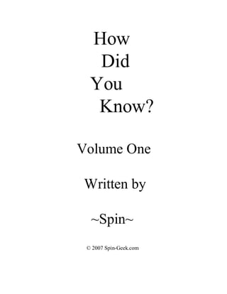 How
   Did
  You
   Know?

Volume One

Written by

  ~Spin~
 © 2007 Spin-Geek.com
 