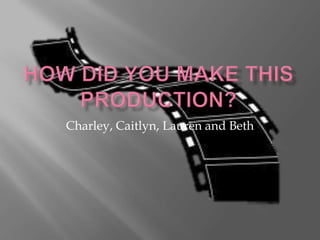 How did you make this production? Charley, Caitlyn, Lauren and Beth 