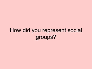 How did you represent social
         groups?
 