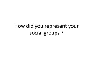 How did you represent your social groups ? 