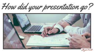 How did your presentation go?
 