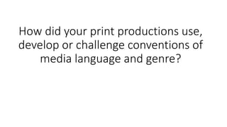 How did your print productions use,
develop or challenge conventions of
media language and genre?
 