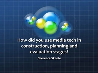 How did you use media tech in
construction, planning and
evaluation stages?
Chereece Skeete
 