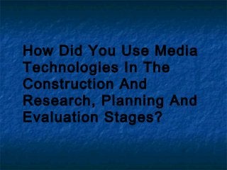 How Did You Use Media
Technologies In The
Construction And
Research, Planning And
Evaluation Stages?
 