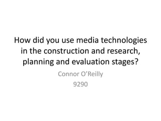 How did you use media technologies
in the construction and research,
planning and evaluation stages?
Connor O’Reilly
9290
 