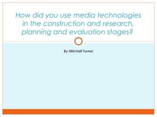By Mitchell Turner
How did you use media technologies
in the construction and research,
planning and evaluation stages?
 