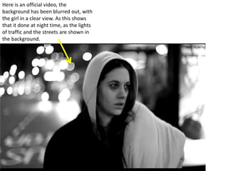 Here is an official video, the
background has been blurred out, with
the girl in a clear view. As this shows
that it done at night time, as the lights
of traffic and the streets are shown in
the background.
 