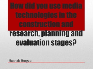How did you use media
technologies in the
construction and
research, planning and
evaluation stages?
Hannah Burgess
 