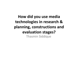 How did you use media
technologies in research &
planning, constructions and
evaluation stages?
Thasmin Siddique
 
