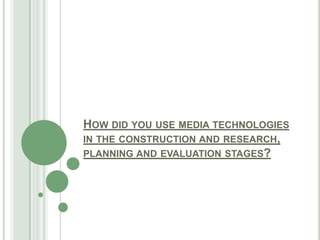 How did you use media technologies in the construction and research, planning and evaluation stages? 