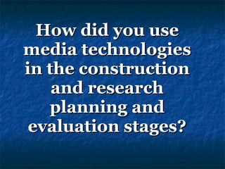 How did you use media technologies in the construction and research planning and evaluation stages? 