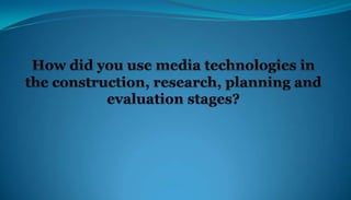 How did you use media technologies in the construction, research, planning and evaluation stages?  