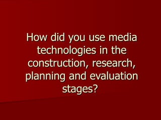 How did you use media technologies in the construction, research, planning and evaluation stages?   
