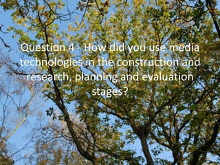 Question 4 - How did you use media
technologies in the construction and
 research, planning and evaluation
               stages?
 