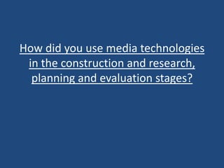 How did you use media technologies
 in the construction and research,
  planning and evaluation stages?
 