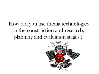 How did you use media technologies
 in the construction and research,
  planning and evaluation stages ?
 