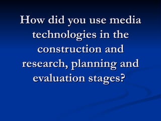 How did you use media
  technologies in the
   construction and
research, planning and
  evaluation stages?
 