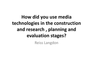 How did you use media
technologies in the construction
  and research , planning and
      evaluation stages?
          Reiss Langdon
 