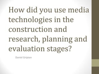 How did you use media
technologies in the
construction and
research, planning and
evaluation stages?
 Daniel Gripton
 