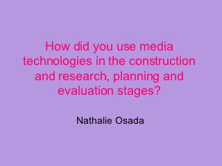 How did you use media
technologies in the construction
  and research, planning and
      evaluation stages?

         Nathalie Osada
 