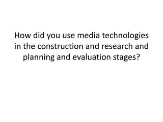 How did you use media technologies
in the construction and research and
   planning and evaluation stages?
 