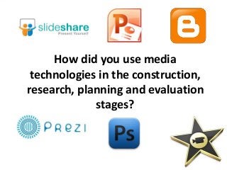 How did you use media
 technologies in the construction,
research, planning and evaluation
             stages?
 