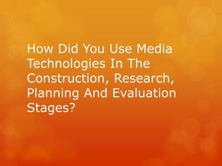 How Did You Use Media
Technologies In The
Construction, Research,
Planning And Evaluation
Stages?
 