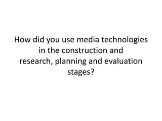 How did you use media technologies
      in the construction and
 research, planning and evaluation
              stages?
 