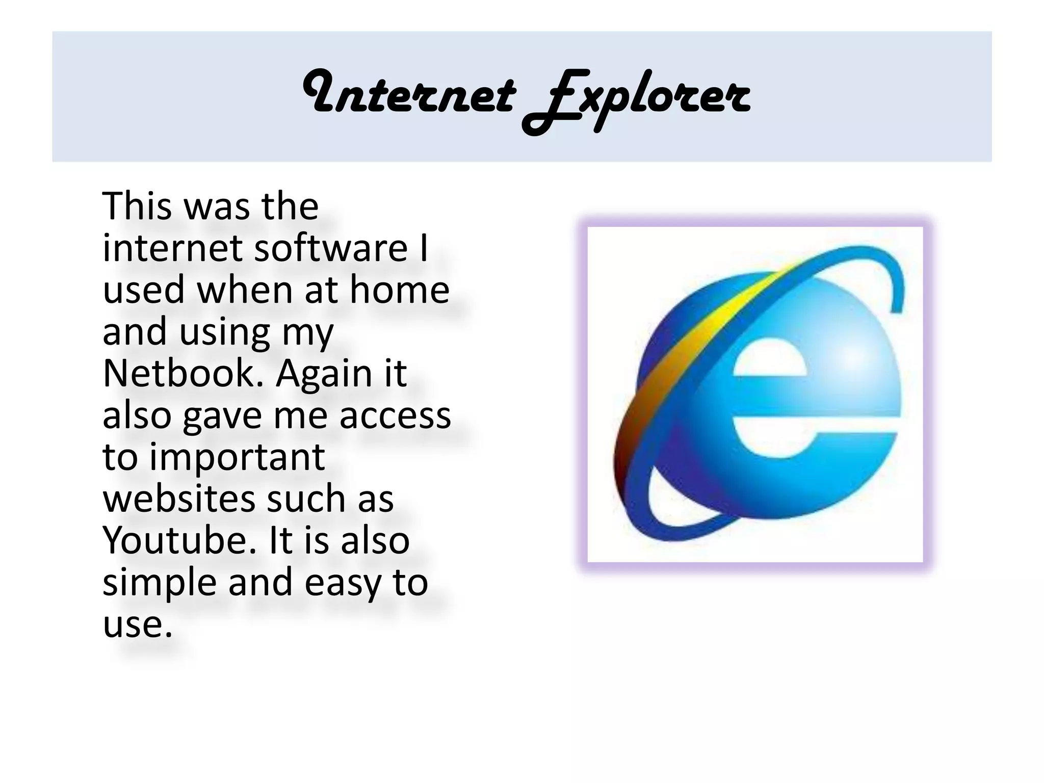Internet Explorer
This was the
internet software I
used when at home
and using my
Netbook. Again it
also gave me access
to important
websites such as
Youtube. It is also
simple and easy to
use.
 