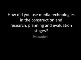 How did you use media technologies
      in the construction and
 research, planning and evaluation
              stages?
            Evaluation.
 