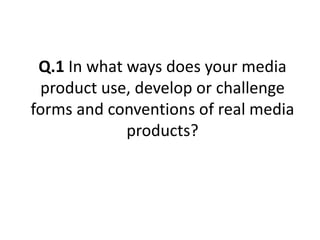 Q.1 In what ways does your media
product use, develop or challenge
forms and conventions of real media
products?
 