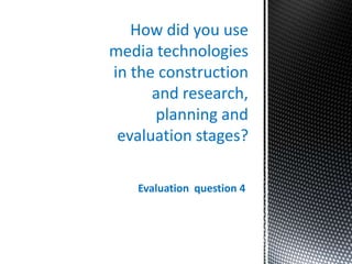 How did you use
media technologies
in the construction
and research,
planning and
evaluation stages?
Evaluation question 4
 