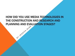 HOW DID YOU USE MEDIA TECHNOLOGIES IN
THE CONSTRUCTION AND RESEARCH AND
PLANNING AND EVALUATION STAGES?
 