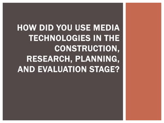 HOW DID YOU USE MEDIA
TECHNOLOGIES IN THE
CONSTRUCTION,
RESEARCH, PLANNING,
AND EVALUATION STAGE?
 