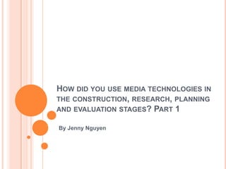 HOW DID YOU USE MEDIA TECHNOLOGIES IN
THE CONSTRUCTION, RESEARCH, PLANNING
AND EVALUATION STAGES? PART 1
By Jenny Nguyen

 