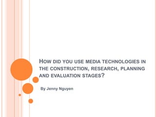 HOW DID YOU USE MEDIA TECHNOLOGIES IN
THE CONSTRUCTION, RESEARCH, PLANNING
AND EVALUATION STAGES?
By Jenny Nguyen

 