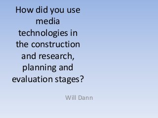 How did you use
media
technologies in
the construction
and research,
planning and
evaluation stages?
Will Dann

 