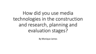 How did you use media
technologies in the construction
and research, planning and
evaluation stages?
By Monique James
 