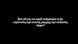 How did you use media technologies in the
construction and research, planning and evaluation
stages?
 