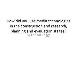 How did you use media technologies
in the construction and research,
planning and evaluation stages?
By Connor Triggs
 