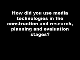 How did you use media
technologies in the
construction and research,
planning and evaluation
stages?
 