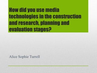 How did you use media
technologies in the construction
and research, planning and
evaluation stages?
Alice Sophie Turrell
 