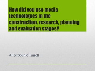 How did you use media
technologies in the
construction, research, planning
and evaluation stages?
Alice Sophie Turrell
 