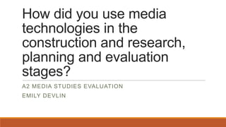 How did you use media
technologies in the
construction and research,
planning and evaluation
stages?
A2 MEDIA STUDIES EVALUATION
EMILY DEVLIN
 